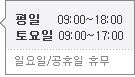 평일 09:00 부터 18:00까지/토요일 09:00 부터 17:00까지/일요일,공휴일은 휴무