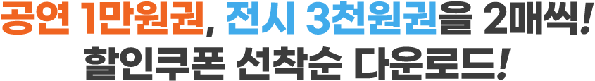 공연 1만원권, 전시 3천원권을 2매씩 할인쿠폰 선착순 다운로드
