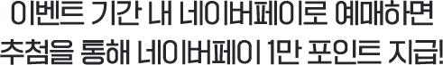 이벤트 기간 내 네이버페이로 예매하면 추첨을 통해 네이버페이 1만 포인트 지급!