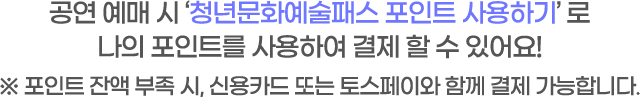 공연 예매 시 청년문화예술패스 포인트 사용하기 나의 포인트를 사용하여 결제 할 수 있어요!