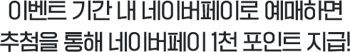 이벤트 기간 내 네이버페이로 예매하면 추첨을 통해 네이버페이 1,000 포인트 지급!